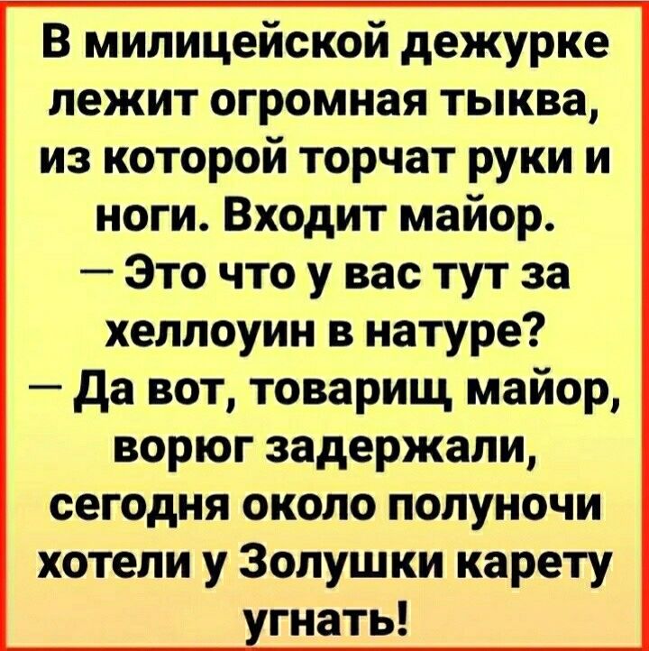 В милицейской дежурке лежит огромная тыква из которой торчат руки и ноги Входит майор Это что у вас тут за хеллоуин в натуре да вот товарищ майор ворюг задержали сегодня около полуночи хотели у Золушки карету гнать