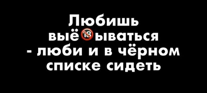 Любишь выёываться люби и в чёрном списке сидеть