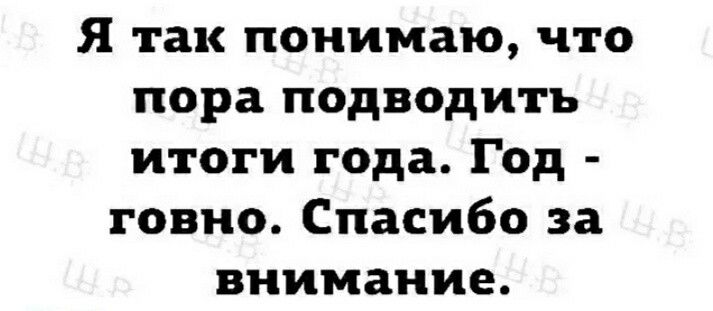 я так понимаю что пора подводить итоги года Год говно Спасибо за внимание