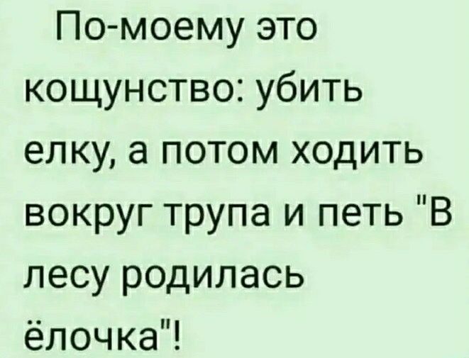 Помоему это кощунство убить елку а потом ходить вокруг трупа и петь В лесу родилась ёлочка