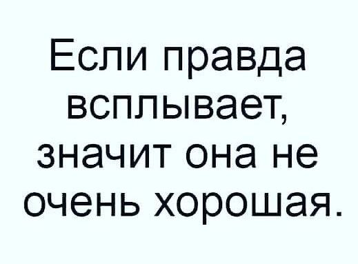 Если правда всплывает значит она не очень хорошая