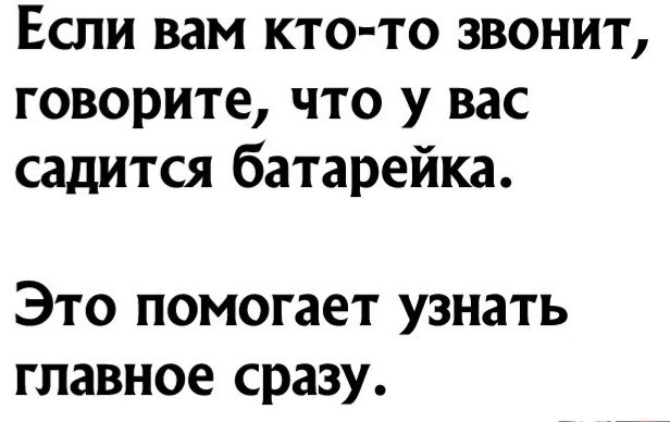 Если вам кто то звонит говорите что у вас садится батарейка Это помогает узнать главное сразу