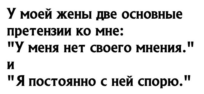 У моей жены две основные претензии ко мне У меня нет своего мнения и Я постоянно с ней спорю