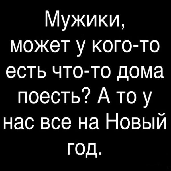 Мужики может у кого то есть что то дома поесть А то у нас все на Новый год