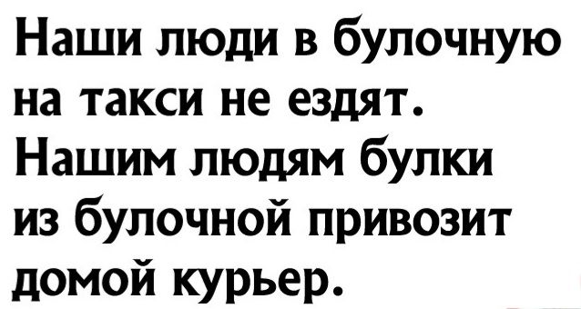 Наши люди в булочную на такси не ездят Нашим людям булки из булочной привозит домой курьер