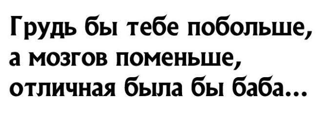 Грудь бы тебе побольше а мозгов поменьше отличная бьша бы баба