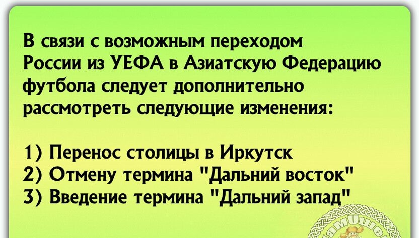 В связи с возманшым переходом России из УЕФА в Азиатскую Федерацию футбола следует дополнительно рнссмотреть спедующие изменения Перенос столицы в Иркутск 2 Отмену термина Дальний восток 3 Введение термина дальний запад