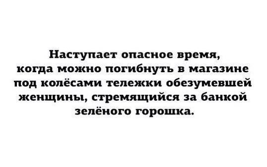 Наступает опасное время когда можно погибнуть в магазине под колёсами тележки обезумевшей женщины стремящийся за банкой зелёного горошка