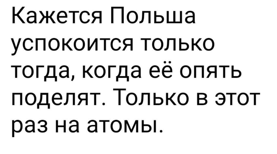 Кажется Польша успокоится только тогда когда её опять поделят Только в этот раз на атомы