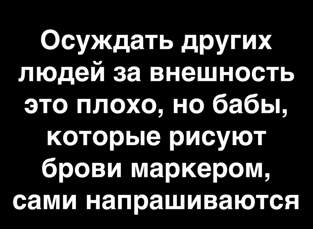 Осуждать других людей за внешность это плохо но бабы которые рисуют брови маркером сами напрашиваются