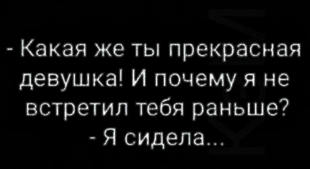 Какая же ты прекрасная девушка И почему я не встретил тебя раньше Я сидела