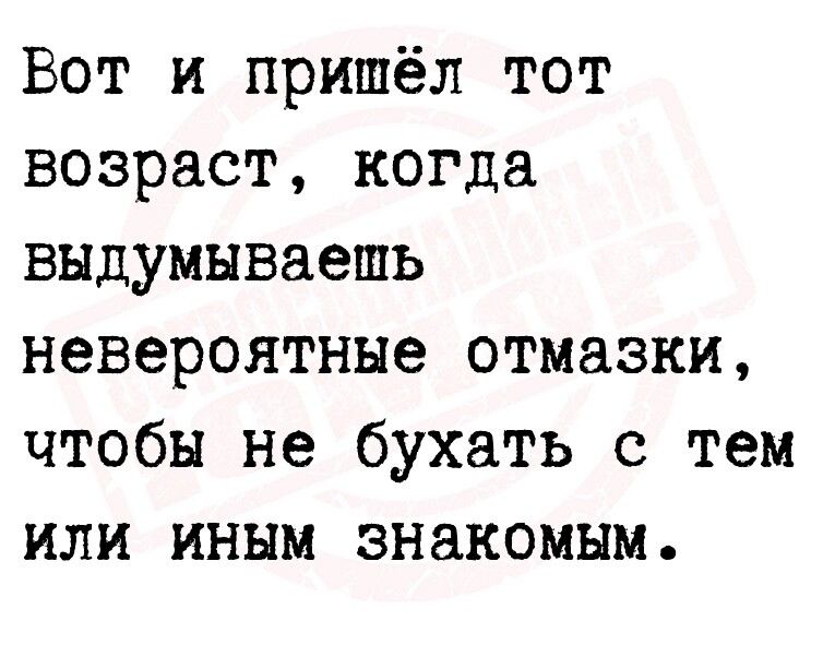 Вот и пришёл тот возраст когда выдумываешь невероятные отмазки чтобы не бухать с тем или иным знакомым