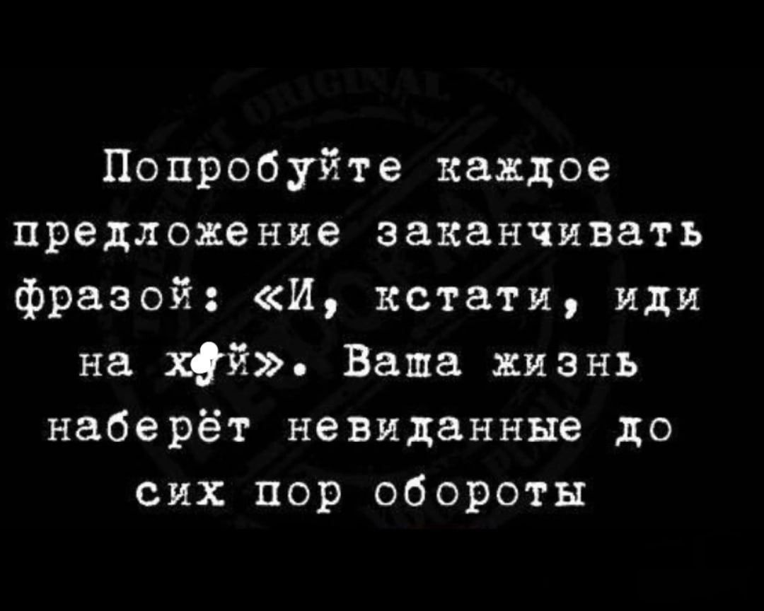 Попробуйте каждое предложение заканчивать фразой И кстати иди на хуй Ваша жизнь наберёт невяданные до сих пор обороты