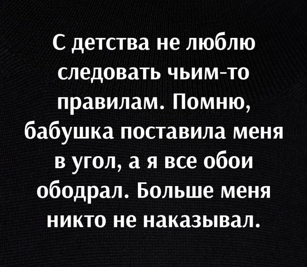 С детства не люблю следовать чьимто правилам Помню бабушка поставила меня в угол а я все обои ободрал Больше меня никто не наказывал