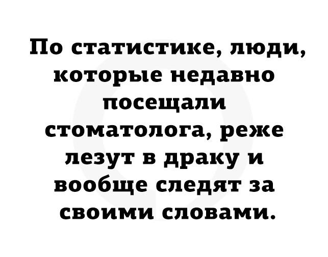 По статистике люди которые недавно посещали стоматолога реже лезут в драку и вообще следят за своими словами