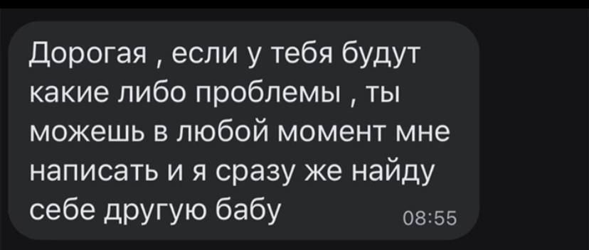 Дорогая если у тебя будут какие либо проблемы ты можешь в любой момент мне написать и я сразу же найду себе другую бабу 08 55