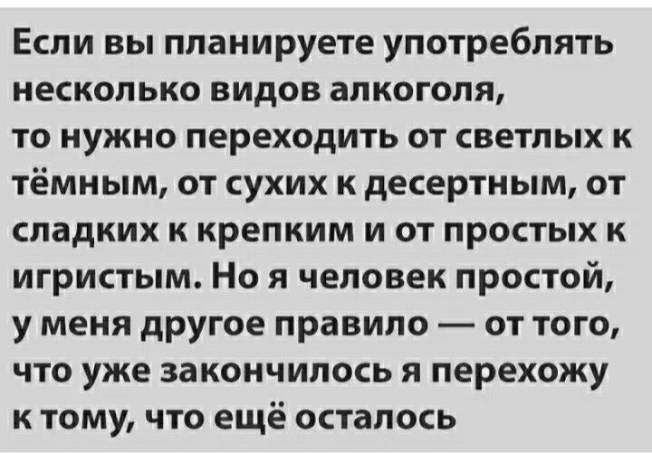 Если вы планируете употреблять несколько видов алкоголя ТО НУЖНО переходить ОТ СВЕТЛЬіХ К тёмным от сухих к десертным от СПЗДКИХ К КРЕПКИМ И ОТ ПРОСТЬХ К игристым Но я человек простой у меня другое правило от того ЧТО уже ЗВКОНЧИПОСЬ Я перехожу к тому что ещё осталось