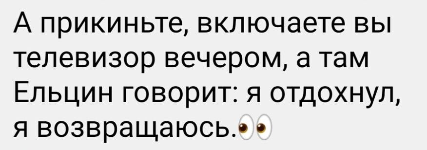 А ПРИКИНЬТЕ включаете ВЫ ТЕЛЕВИЗОР вечером 3 Там Ельцин говорит я отдохнул я возвращаюсь