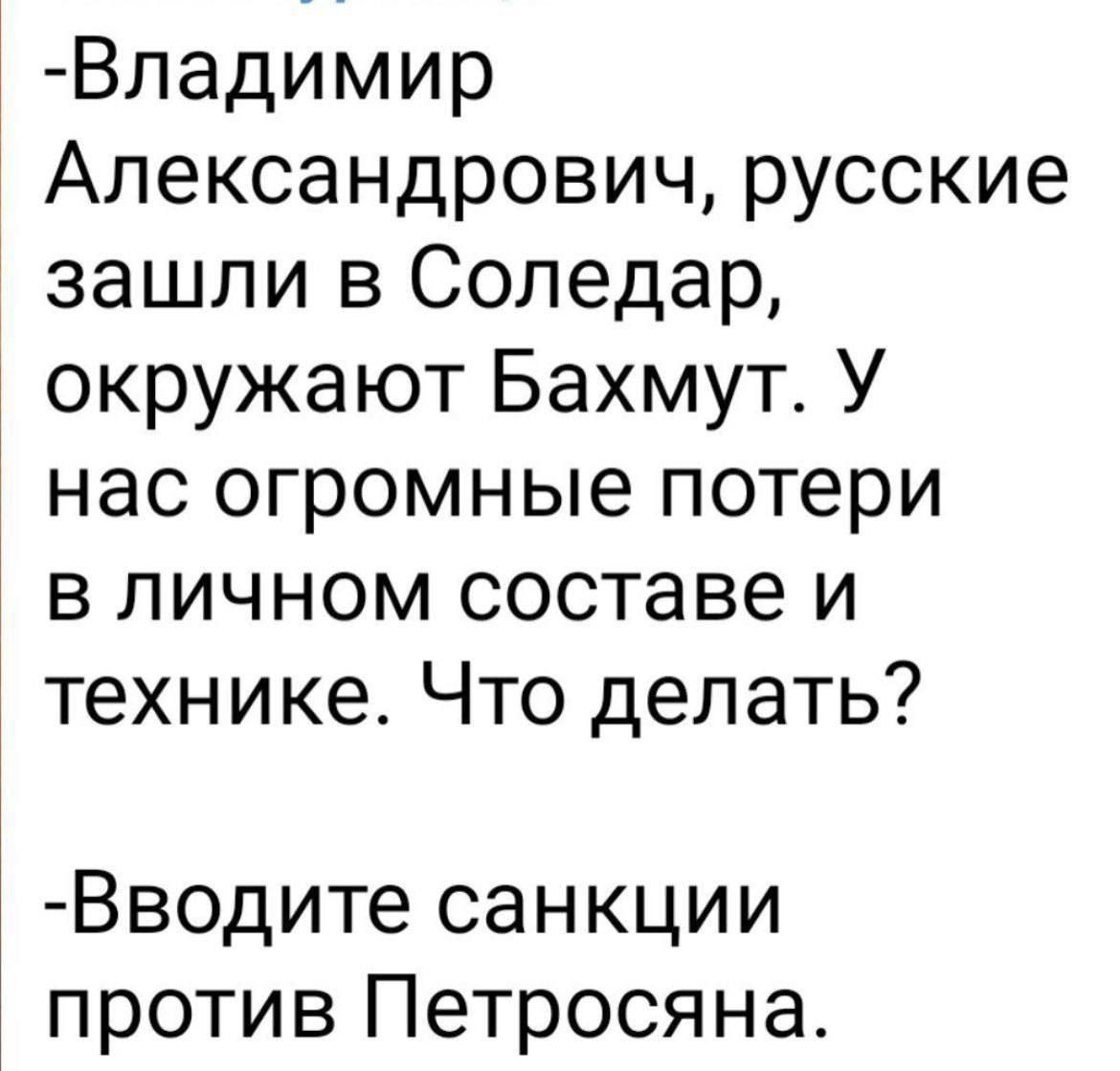 Владимир Александрович русские зашли в Соледар окружают Бахмут У нас огромные потери в личном составе и технике Что делать Вводите санкции против Петросяна