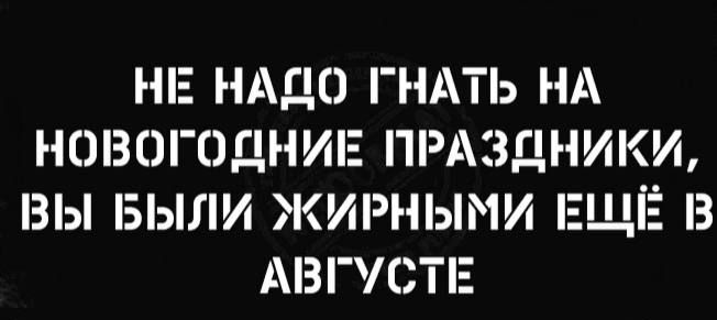 НЕ НАДО ГНАТЬ НА НОВОГОДНИЕ ПРАЗДНИКИ ВЫ БЫЛИ ЖИРНЫМИ ЕЩЕ З АВГУСТЕ