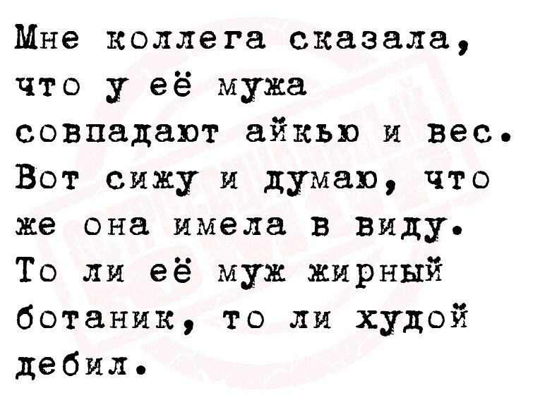 Мне коллега сказала что у её мужа совпадают айкьп и вес Вот сижу и думаю что же она имела в виду То ли её муж жирный ботаник то ли худой дебил