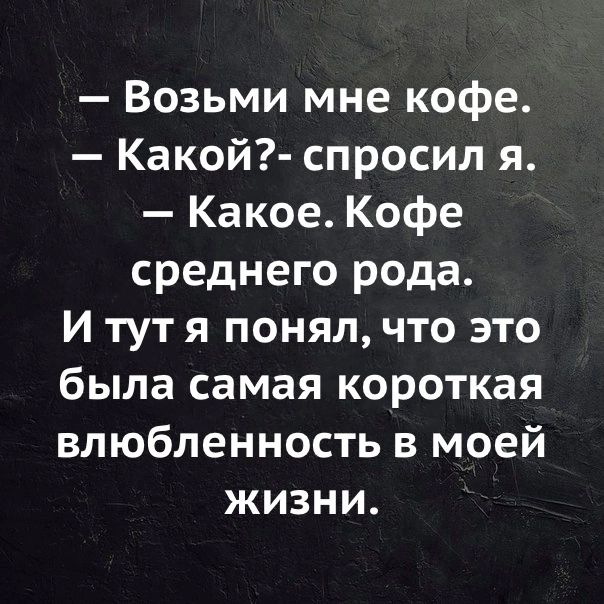 Возьми мне кофе Какой спросил я Какое Кофе среднего рода И тут я понял что это была самая короткая влюбленность в моей жизни