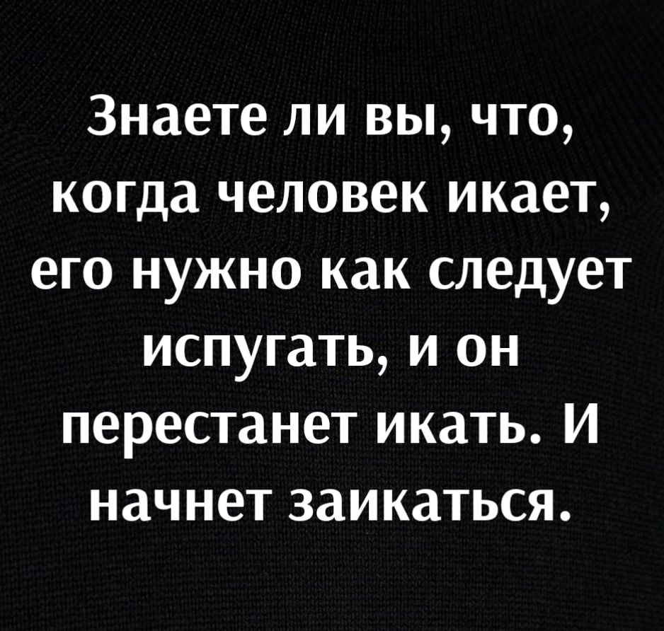 Знаете ли вы что когда человек икает его нужно как следует испугать и он перестанет икать И начнет заикаться