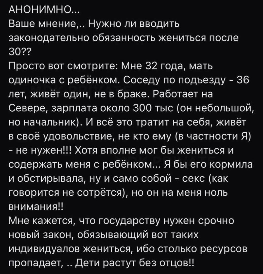 АНОНИМНО Ваше мнение Нужно ли вводить законодательно обязанность жениться после ЗСП Просто вот смотрите Мне 32 года мать одиночка ребёнком соседу по подъезду 36 лет живёт один не в браке Работает на Севере зарплата около 300 тыс он небольшой но начальник И всё это тратит на себя живёт в своё удовольствие не то ему в частности Я не нужен Хотя вполне мог бы жениться и содержать меня с ребёнком Я бы 