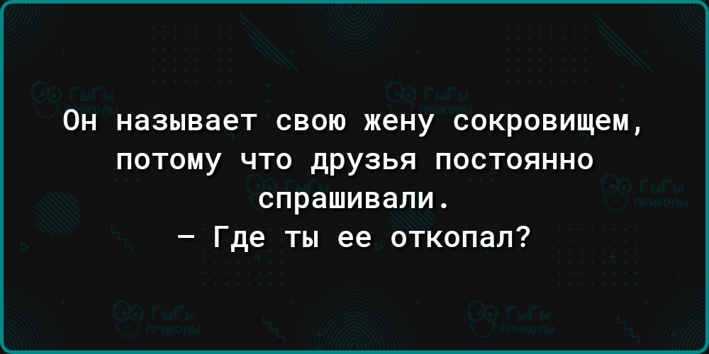 Он называет свою жену сокровищем потому что друзья постоянно спрашивали Где ты ее аткопап