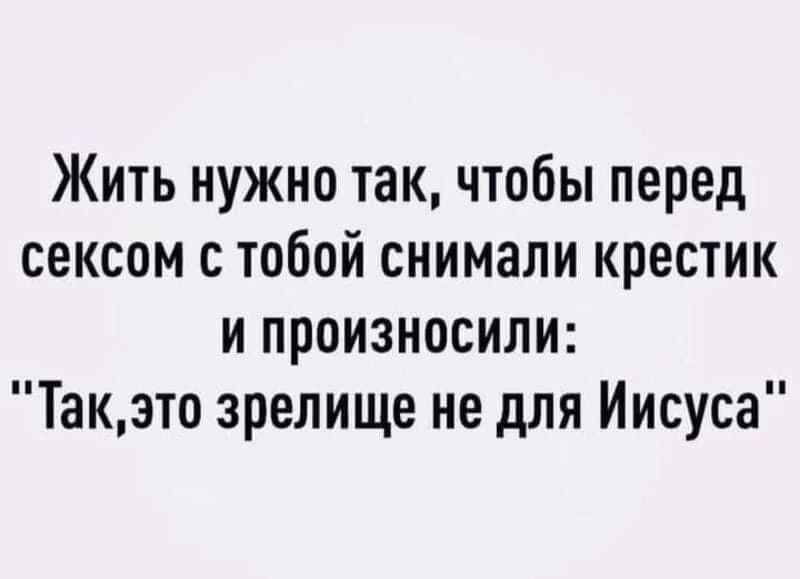 Жить нужно так чтобы перед сексом с тобой снимали крестик и произносили Такэто зрелище не для Иисуса