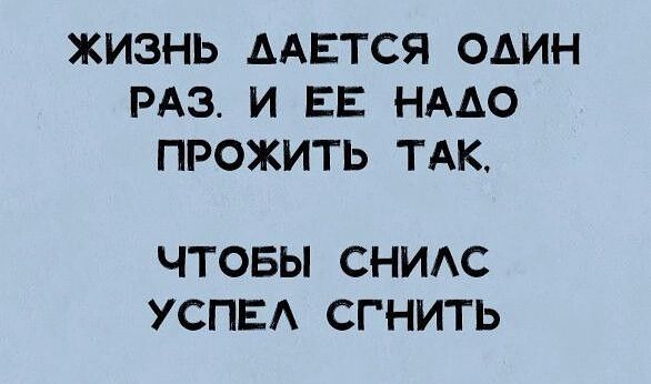 ЖИЗНЬ ААЕТСЯ ОДИН РАЗИ ЕЕ НАДО ПРОЖИТЬ ТАК ЧТОБЫ СНИАС УСПЕА СГНИТЬ