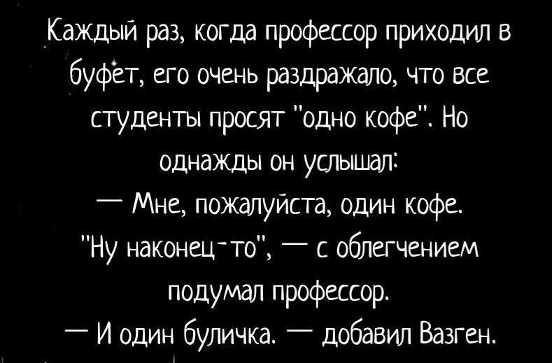 Каждый раз когда профессор приходил в буфет его очень раздраждпо что все студенты просят одно кофе1 Но однажды он ушыщп Мне пождлуйспа один кофе Ну наконецто _ с облегчением подумал профессор _ И один буличка _ добавил Вазген