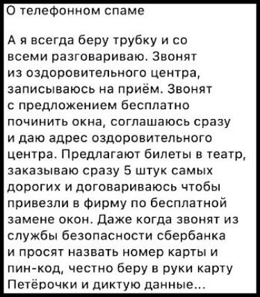 О телефонном спаме А и всегда беру трубку и со всеми разговариваю Звонят из оздоровительного центра записываюсь на приём Звонят с предложением бесплатно починить окна соглашаюсь сразу и даю адрес оздоровительного центра Предлагают билеты в театр заказываю сразу 5 штук самых дорогих и договариваюсь чтобы привезли в фирму по бесплатной замене окон даже когда звонят из службы безопасности сбербанка и