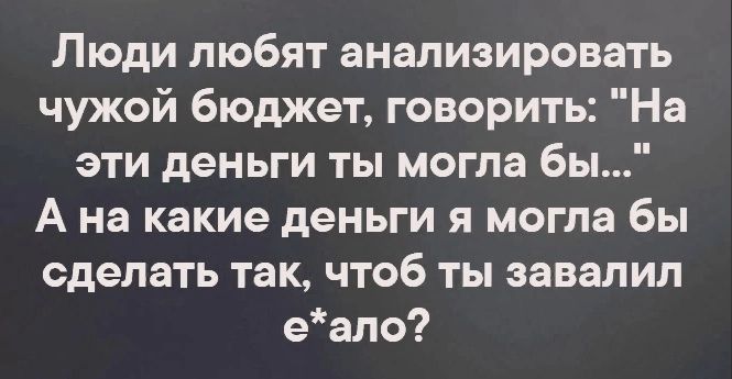 Люди любят анализировать чужой бюджет говорить На эти деньги ты могла бы А на какие деньги я могла бы сделать так чтоб ты завалил еапо