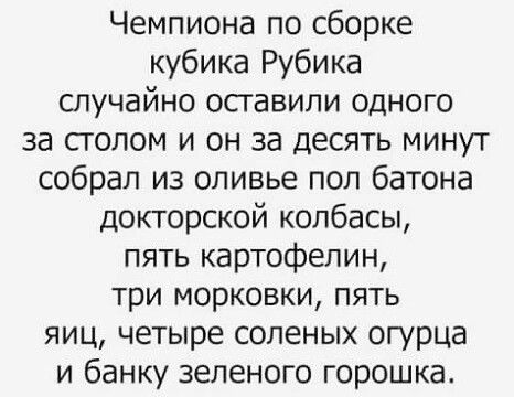 Чемпиона по сборке кубика Рубика случайно осгавили одного за сголом и он за десять минут собрал из оливье пол батона докторской колбасы пять картофелин три морковки пять яиц четыре соленых огурца и банку зеленого горошка