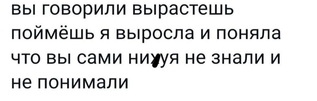 вы говорили вырастешь поймёшь я выросла и поняла что вы сами нихуя не знали и не понимали