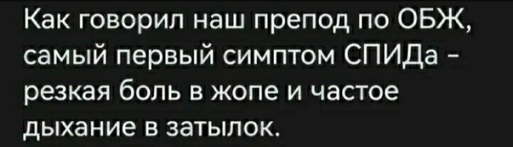 Как говорил наш препод по ОБЖ самый первый симптом СПИДа резкая боль в жопе и частое дыхание в затылок