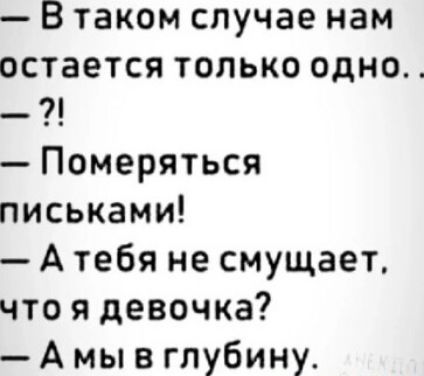В таком случае нам остается только одно Померяться письками А тебя не смущает что я девочка А мы в глубину