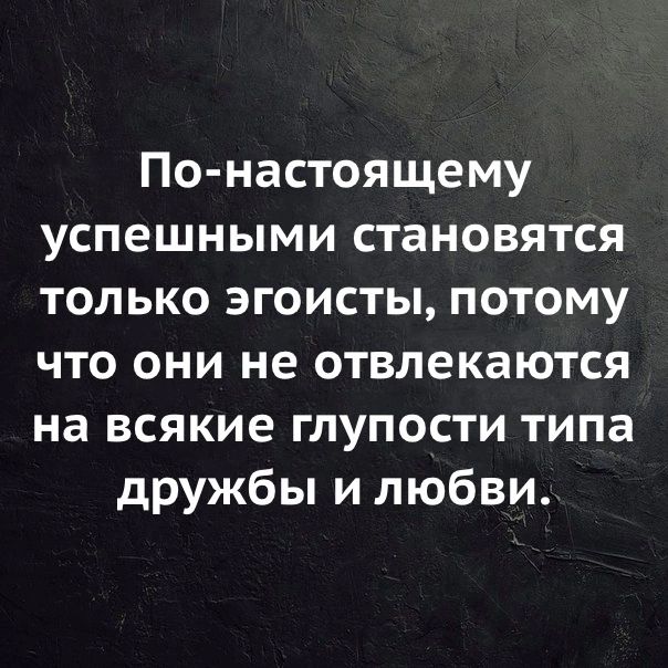 По настоящему успешными становятся только эгоисты потому что они не отвлекаются на всякие глупости типа дружбы и любви