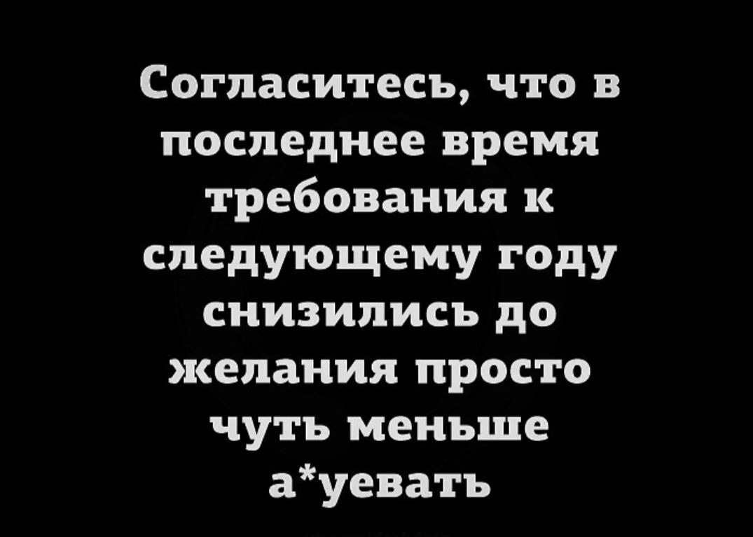 Согласитесь что в последнее время требования к следующему году снизились до желания просто чуть меньше ауеватъ