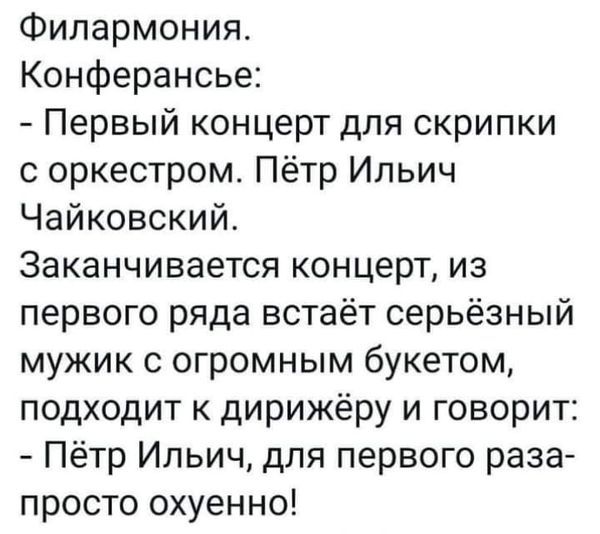 Филармония Конферансье Первый концерт для скрипки с оркестром Пётр Ильич Чайковский Заканчивается концерт из первого ряда встаёт серьёзный мужик с огромным букетом подходит к дирижёру и говорит Пётр Ильич для первого раза просто охуенно