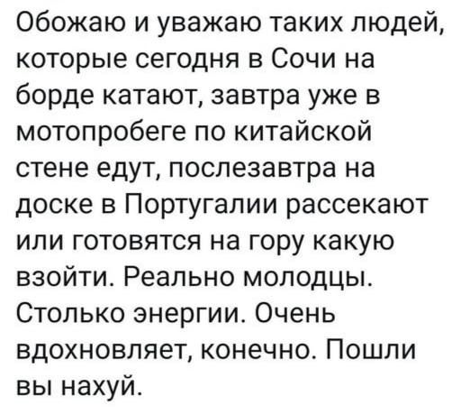Обожаю и уважаю таких людей которые сегодня в Сочи на борде катают завтра уже в мотопробеге по китайской стене едут послезавтра на доске в Португалии рассекают или готовятся на гору какую взойти Реально молодцы Столько энергии Очень вдохновляет конечно Пошли вы нахуй