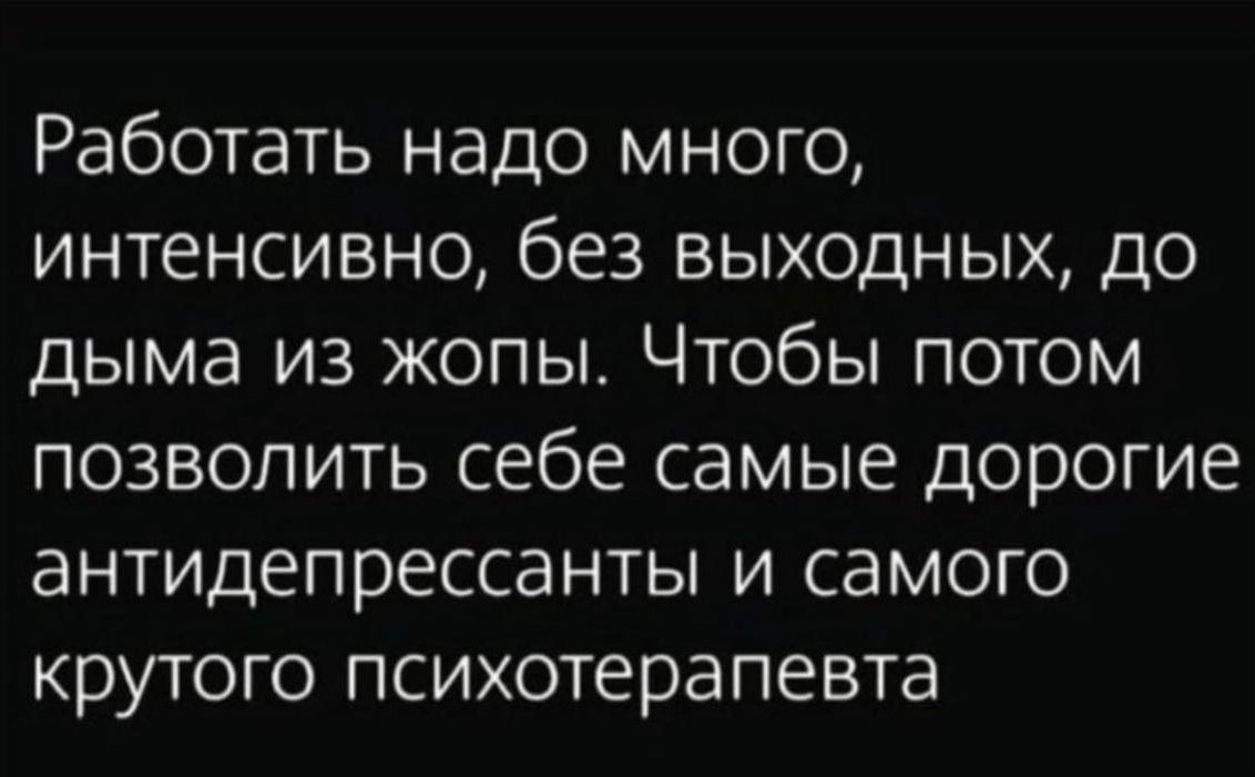 Работать надо много интенсивно без выходных до дыма из жопы Чтобы потом позволить себе самые дорогие антидепрессанты и самого крутого психотерапевта