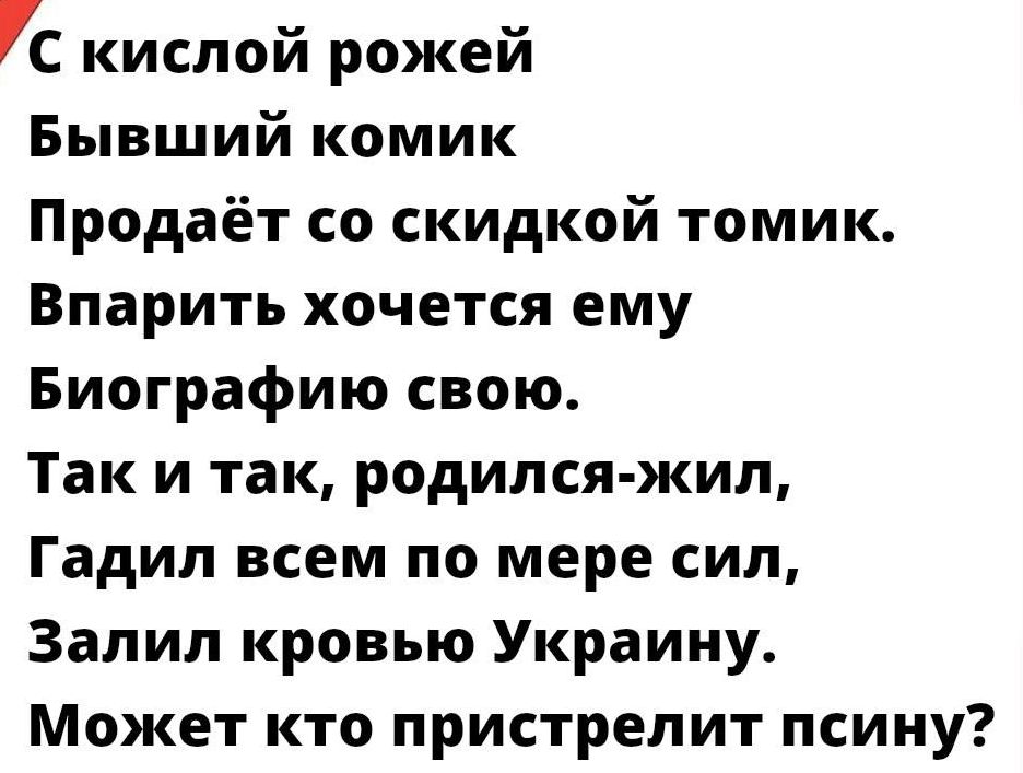 С кислой рожей Бывший комик Продаёт со скидкой томик Впарить хочется ему Биографию свою Так и так родилсяжил Гадип всем по мере сил Залил кровью Украину Может кто пристрелит псину