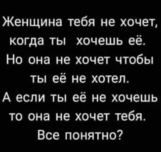 Женщина тебя не хочет когда ты хочешь её Но она не хочет чтобы ты её не хотел А если ты её не хочешь то она не хочет тебя Все понятно