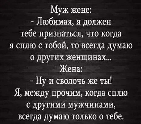 Муж жене Любимая я должен тебе признаться что когда я сплю с тобой то всегда думаю о других женщинах Жена Ну и сволочь же ты Я между прочим когда сплю с другими мужчинами всегда думаю только о тебе