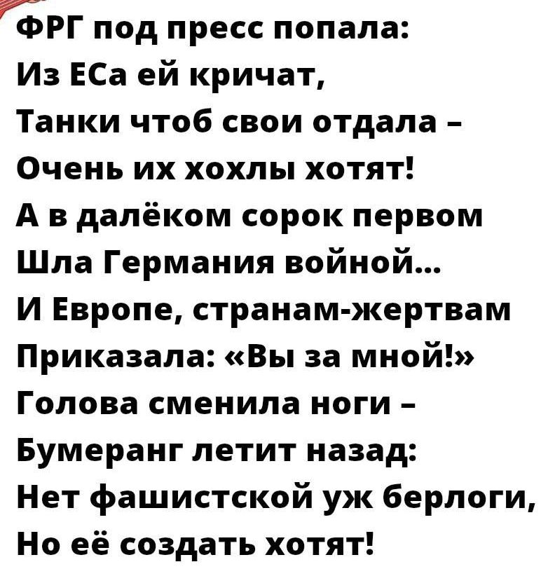 гЧЭРГ под пресс попала Из ЕСа ей кричат Танки чтоб свои отдала Очень их хохлы хотят А в далёком сорок первом Шла Германия войной И Европе странам жертвам Приказала Вы за мной Голова сменила ноги Бумеранг летит назад Нет фашистской уж берлоги На её создать хотят