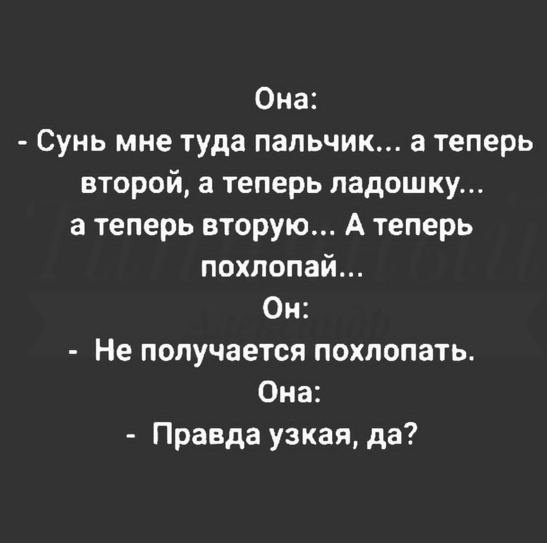 Она Сунь мне туда пальчик а теперь второй а теперь ладошку а теперь вторую А теперь похлопай Он Не получается похлопать Она Правда узкая да