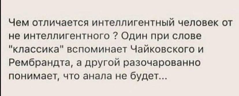 Чем отличается интеллигентный человек от не интеллигентного Один при слове классика вспоминает Чайковского и Рембрандта а другой разочарованно понимает что анала не будет