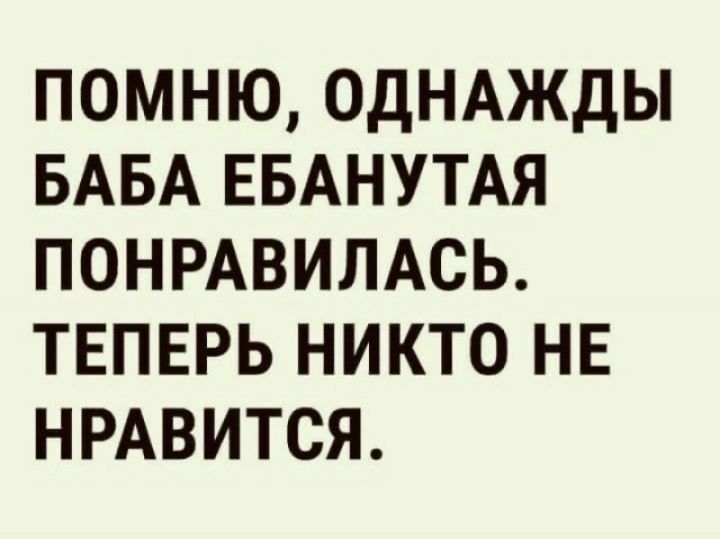 помню ОДНАЖДЫ БАБА ЕБАНУТАЯ понмвимсь ТЕПЕРЬ никто не НРАВИТСЯ